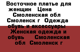 Восточное платье для женщин › Цена ­ 600 - Смоленская обл., Смоленск г. Одежда, обувь и аксессуары » Женская одежда и обувь   . Смоленская обл.,Смоленск г.